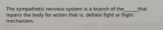 The sympathetic nervous system is a branch of the______that repairs the body for action that is, deflate fight or flight mechanism.