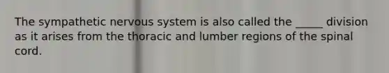 The sympathetic <a href='https://www.questionai.com/knowledge/kThdVqrsqy-nervous-system' class='anchor-knowledge'>nervous system</a> is also called the _____ division as it arises from the thoracic and lumber regions of <a href='https://www.questionai.com/knowledge/kkAfzcJHuZ-the-spinal-cord' class='anchor-knowledge'>the spinal cord</a>.