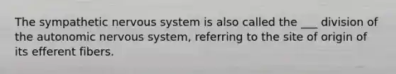 The sympathetic nervous system is also called the ___ division of the autonomic nervous system, referring to the site of origin of its efferent fibers.