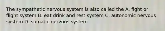 The sympathetic <a href='https://www.questionai.com/knowledge/kThdVqrsqy-nervous-system' class='anchor-knowledge'>nervous system</a> is also called the A. fight or flight system B. eat drink and rest system C. autonomic nervous system D. somatic nervous system