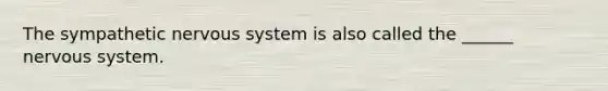 The sympathetic <a href='https://www.questionai.com/knowledge/kThdVqrsqy-nervous-system' class='anchor-knowledge'>nervous system</a> is also called the ______ nervous system.