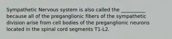 Sympathetic Nervous system is also called the __________ because all of the preganglionic fibers of the sympathetic division arise from cell bodies of the preganglionic neurons located in the spinal cord segments T1-L2.