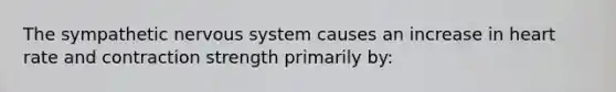 The sympathetic <a href='https://www.questionai.com/knowledge/kThdVqrsqy-nervous-system' class='anchor-knowledge'>nervous system</a> causes an increase in heart rate and contraction strength primarily by: