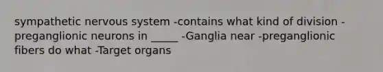 sympathetic nervous system -contains what kind of division -preganglionic neurons in _____ -Ganglia near -preganglionic fibers do what -Target organs