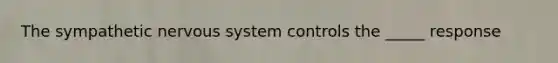 The sympathetic nervous system controls the _____ response