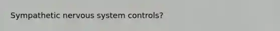 Sympathetic nervous system controls?