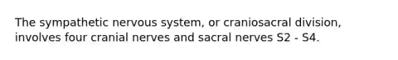 The sympathetic nervous system, or craniosacral division, involves four <a href='https://www.questionai.com/knowledge/kE0S4sPl98-cranial-nerves' class='anchor-knowledge'>cranial nerves</a> and sacral nerves S2 - S4.