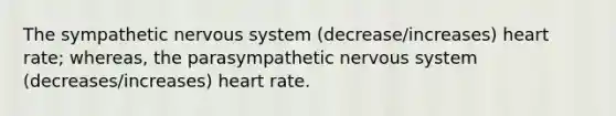 The sympathetic nervous system (decrease/increases) heart rate; whereas, the parasympathetic nervous system (decreases/increases) heart rate.