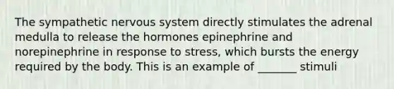 The sympathetic nervous system directly stimulates the adrenal medulla to release the hormones epinephrine and norepinephrine in response to stress, which bursts the energy required by the body. This is an example of _______ stimuli