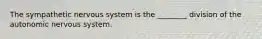 The sympathetic nervous system is the ________ division of the autonomic nervous system.