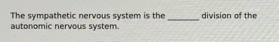 The sympathetic nervous system is the ________ division of the autonomic nervous system.