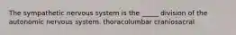 The sympathetic nervous system is the _____ division of the autonomic nervous system. thoracolumbar craniosacral