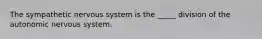 The sympathetic nervous system is the _____ division of the autonomic nervous system.