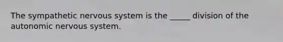 The sympathetic nervous system is the _____ division of the autonomic nervous system.