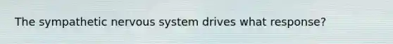 The sympathetic nervous system drives what response?