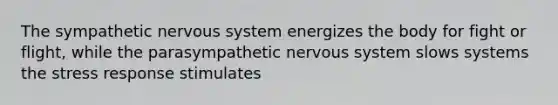 The sympathetic nervous system energizes the body for fight or flight, while the parasympathetic nervous system slows systems the stress response stimulates