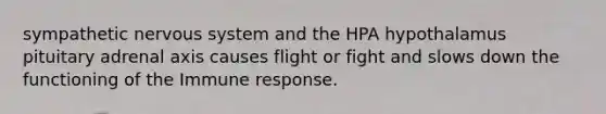 sympathetic nervous system and the HPA hypothalamus pituitary adrenal axis causes flight or fight and slows down the functioning of the Immune response.