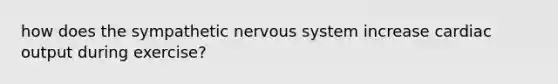 how does the sympathetic nervous system increase cardiac output during exercise?