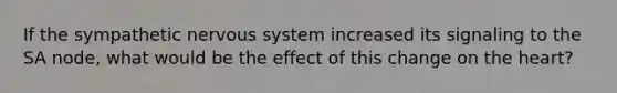 If the sympathetic nervous system increased its signaling to the SA node, what would be the effect of this change on the heart?