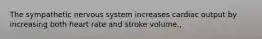 The sympathetic nervous system increases cardiac output by increasing both heart rate and stroke volume.,