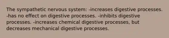 The sympathetic <a href='https://www.questionai.com/knowledge/kThdVqrsqy-nervous-system' class='anchor-knowledge'>nervous system</a>: -increases digestive processes. -has no effect on digestive processes. -inhibits digestive processes. -increases chemical digestive processes, but decreases mechanical digestive processes.