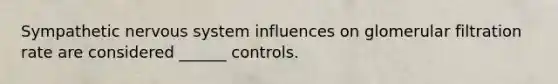 Sympathetic nervous system influences on glomerular filtration rate are considered ______ controls.