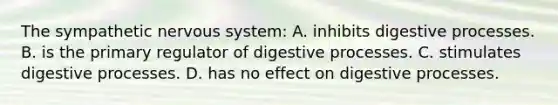 The sympathetic nervous system: A. inhibits digestive processes. B. is the primary regulator of digestive processes. C. stimulates digestive processes. D. has no effect on digestive processes.