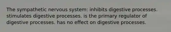 The sympathetic nervous system: inhibits digestive processes. stimulates digestive processes. is the primary regulator of digestive processes. has no effect on digestive processes.