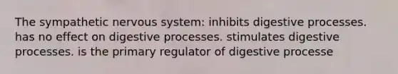 The sympathetic nervous system: inhibits digestive processes. has no effect on digestive processes. stimulates digestive processes. is the primary regulator of digestive processe