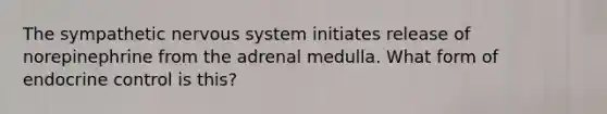 The sympathetic nervous system initiates release of norepinephrine from the adrenal medulla. What form of endocrine control is this?