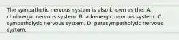 The sympathetic nervous system is also known as the: A. cholinergic nervous system. B. adrenergic nervous system. C. sympatholytic nervous system. D. parasympatholytic nervous system.