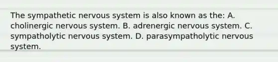 The sympathetic nervous system is also known as the: A. cholinergic nervous system. B. adrenergic nervous system. C. sympatholytic nervous system. D. parasympatholytic nervous system.