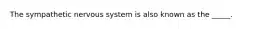 The sympathetic nervous system is also known as the _____.