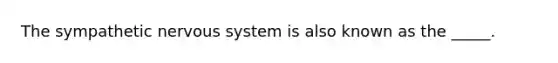 The sympathetic nervous system is also known as the _____.