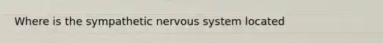 Where is the sympathetic nervous system located