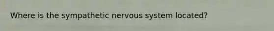 Where is the sympathetic nervous system located?