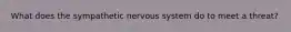 What does the sympathetic nervous system do to meet a threat?