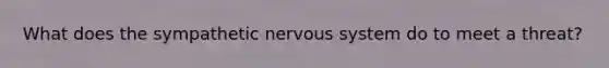 What does the sympathetic nervous system do to meet a threat?