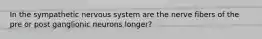 In the sympathetic nervous system are the nerve fibers of the pre or post ganglionic neurons longer?