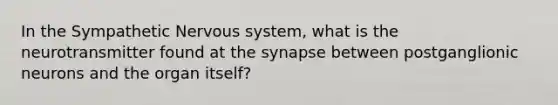 In the Sympathetic Nervous system, what is the neurotransmitter found at the synapse between postganglionic neurons and the organ itself?