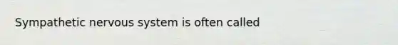Sympathetic nervous system is often called