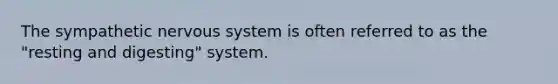 The sympathetic nervous system is often referred to as the "resting and digesting" system.