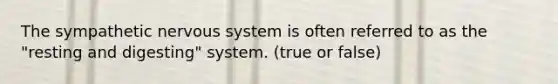 The sympathetic nervous system is often referred to as the "resting and digesting" system. (true or false)