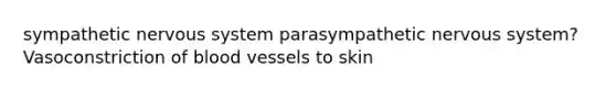 sympathetic nervous system parasympathetic nervous system? Vasoconstriction of blood vessels to skin