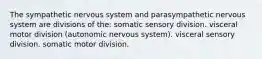 The sympathetic nervous system and parasympathetic nervous system are divisions of the: somatic sensory division. visceral motor division (autonomic nervous system). visceral sensory division. somatic motor division.