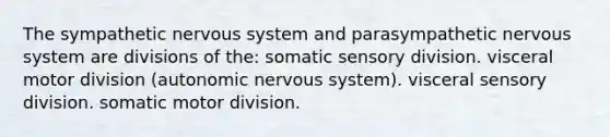 The sympathetic nervous system and parasympathetic nervous system are divisions of the: somatic sensory division. visceral motor division (autonomic nervous system). visceral sensory division. somatic motor division.