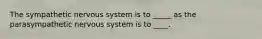 The sympathetic nervous system is to _____ as the parasympathetic nervous system is to ____.