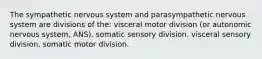 The sympathetic nervous system and parasympathetic nervous system are divisions of the: visceral motor division (or autonomic nervous system, ANS). somatic sensory division. visceral sensory division. somatic motor division.