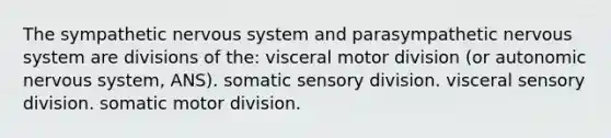 The sympathetic nervous system and parasympathetic nervous system are divisions of the: visceral motor division (or autonomic nervous system, ANS). somatic sensory division. visceral sensory division. somatic motor division.