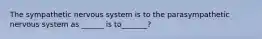 The sympathetic nervous system is to the parasympathetic nervous system as ______ is to_______?